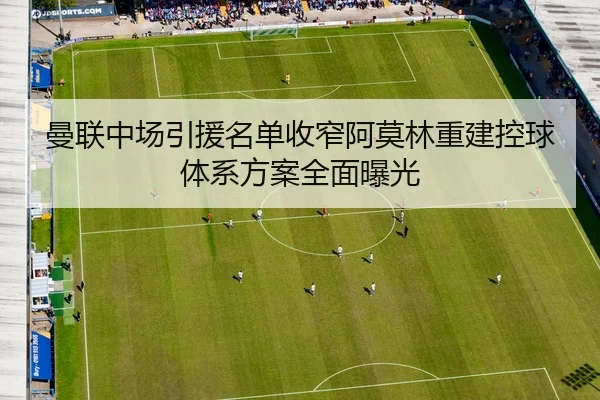 曼联中场引援名单收窄阿莫林重建控球体系方案全面曝光